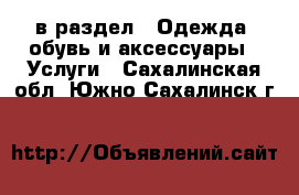  в раздел : Одежда, обувь и аксессуары » Услуги . Сахалинская обл.,Южно-Сахалинск г.